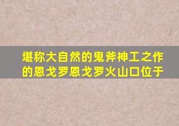 堪称大自然的鬼斧神工之作的恩戈罗恩戈罗火山口位于