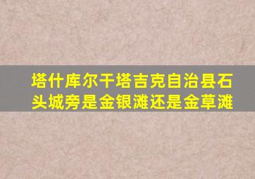 塔什库尔干塔吉克自治县石头城旁是金银滩还是金草滩