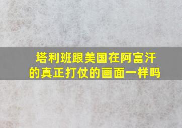 塔利班跟美国在阿富汗的真正打仗的画面一样吗