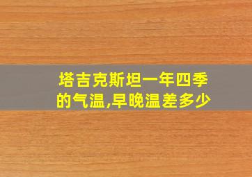 塔吉克斯坦一年四季的气温,早晚温差多少