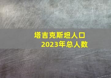 塔吉克斯坦人口2023年总人数