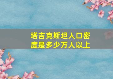 塔吉克斯坦人口密度是多少万人以上