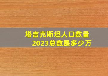 塔吉克斯坦人口数量2023总数是多少万