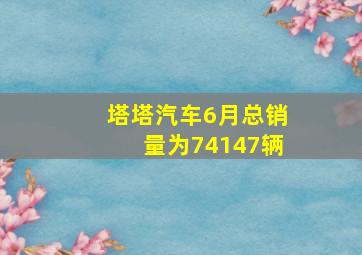 塔塔汽车6月总销量为74147辆