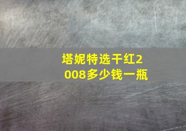 塔妮特选干红2008多少钱一瓶