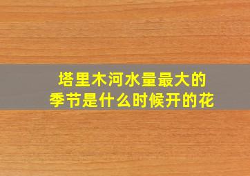 塔里木河水量最大的季节是什么时候开的花