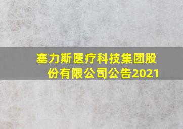 塞力斯医疗科技集团股份有限公司公告2021