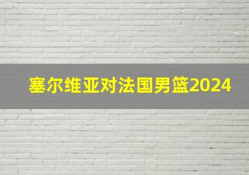 塞尔维亚对法国男篮2024