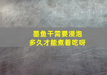 墨鱼干需要浸泡多久才能煮着吃呀