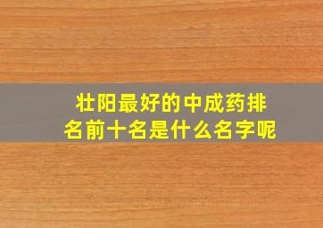 壮阳最好的中成药排名前十名是什么名字呢