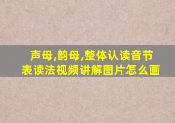 声母,韵母,整体认读音节表读法视频讲解图片怎么画