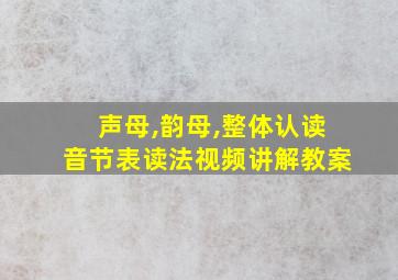 声母,韵母,整体认读音节表读法视频讲解教案