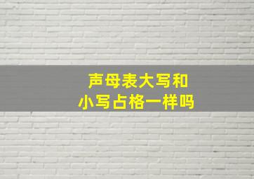 声母表大写和小写占格一样吗