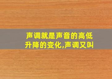 声调就是声音的高低升降的变化,声调又叫