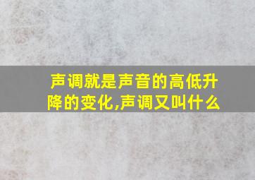 声调就是声音的高低升降的变化,声调又叫什么