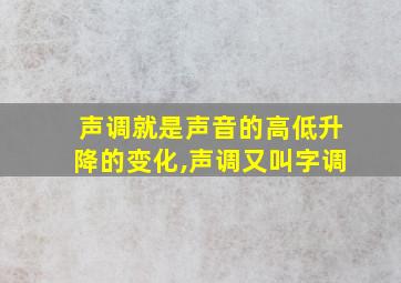 声调就是声音的高低升降的变化,声调又叫字调