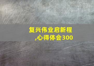 复兴伟业启新程,心得体会300