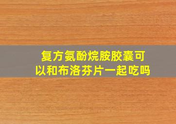 复方氨酚烷胺胶囊可以和布洛芬片一起吃吗