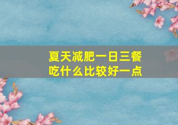 夏天减肥一日三餐吃什么比较好一点