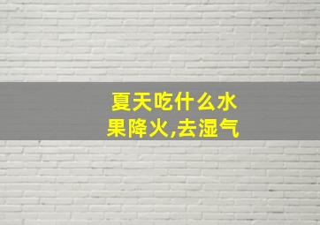 夏天吃什么水果降火,去湿气