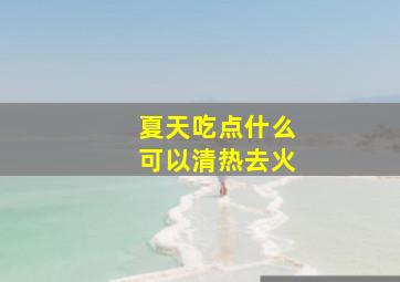 夏天吃点什么可以清热去火