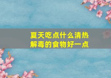 夏天吃点什么清热解毒的食物好一点