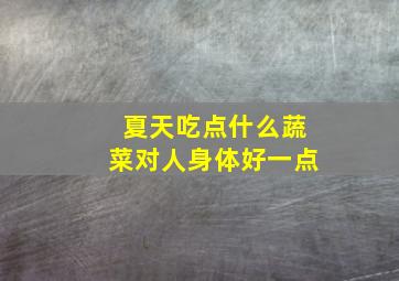 夏天吃点什么蔬菜对人身体好一点