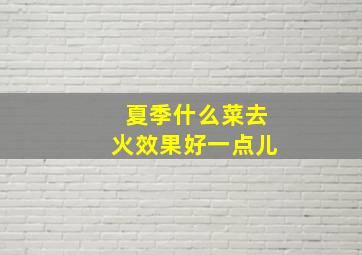 夏季什么菜去火效果好一点儿