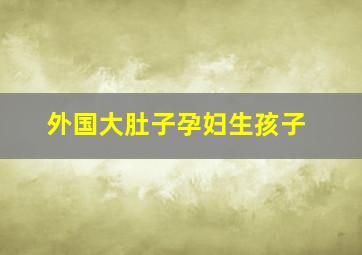 外国大肚子孕妇生孩子