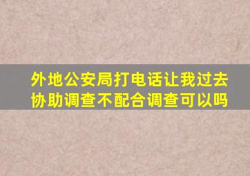 外地公安局打电话让我过去协助调查不配合调查可以吗