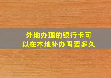 外地办理的银行卡可以在本地补办吗要多久