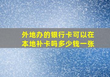 外地办的银行卡可以在本地补卡吗多少钱一张