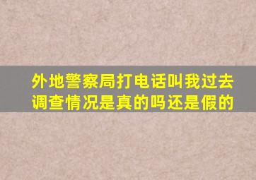 外地警察局打电话叫我过去调查情况是真的吗还是假的