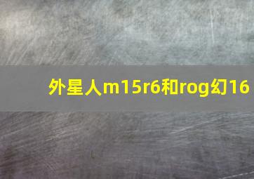 外星人m15r6和rog幻16