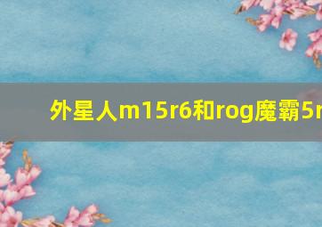 外星人m15r6和rog魔霸5r