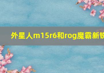 外星人m15r6和rog魔霸新锐