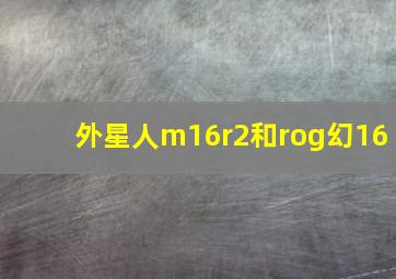 外星人m16r2和rog幻16