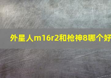 外星人m16r2和枪神8哪个好