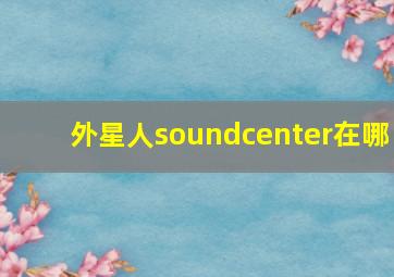 外星人soundcenter在哪