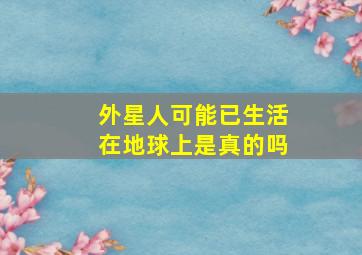 外星人可能已生活在地球上是真的吗