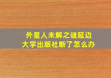 外星人未解之谜延边大学出版社断了怎么办