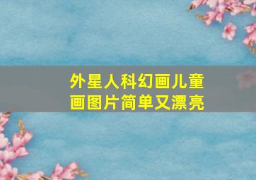 外星人科幻画儿童画图片简单又漂亮