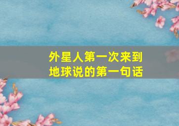 外星人第一次来到地球说的第一句话