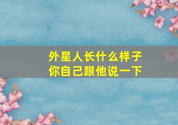 外星人长什么样子你自己跟他说一下