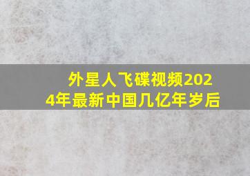 外星人飞碟视频2024年最新中国几亿年岁后