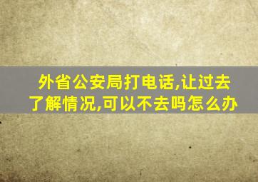 外省公安局打电话,让过去了解情况,可以不去吗怎么办