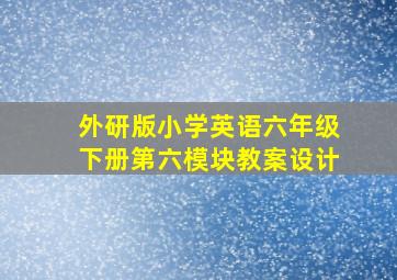 外研版小学英语六年级下册第六模块教案设计