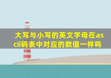 大写与小写的英文字母在ascii码表中对应的数值一样吗