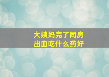 大姨妈完了同房出血吃什么药好