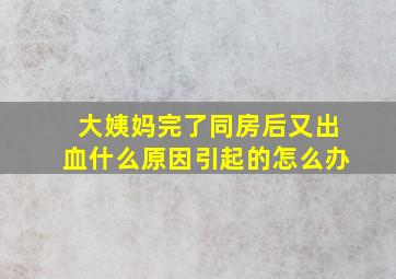 大姨妈完了同房后又出血什么原因引起的怎么办